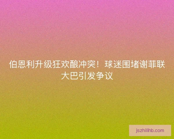 伯恩利升级狂欢酿冲突！球迷围堵谢菲联大巴引发争议