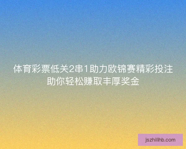体育彩票低关2串1助力欧锦赛精彩投注助你轻松赚取丰厚奖金